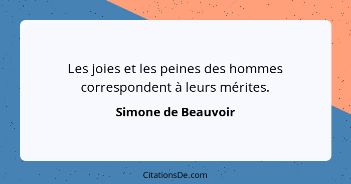 Les joies et les peines des hommes correspondent à leurs mérites.... - Simone de Beauvoir