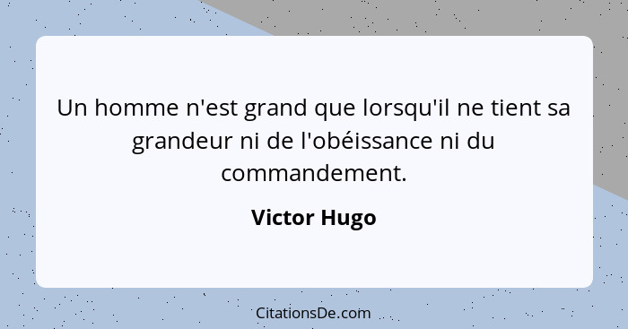 Un homme n'est grand que lorsqu'il ne tient sa grandeur ni de l'obéissance ni du commandement.... - Victor Hugo