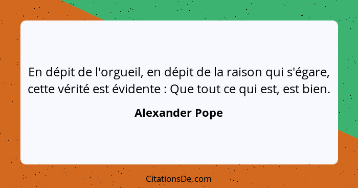 En dépit de l'orgueil, en dépit de la raison qui s'égare, cette vérité est évidente : Que tout ce qui est, est bien.... - Alexander Pope