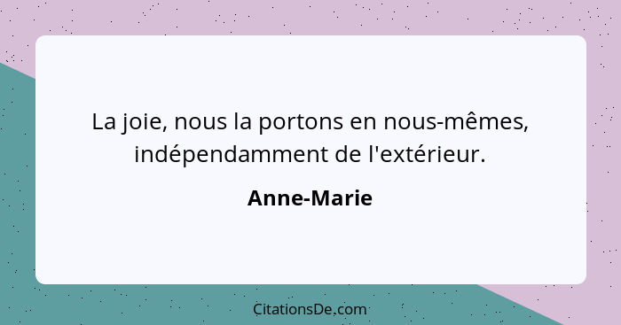 La joie, nous la portons en nous-mêmes, indépendamment de l'extérieur.... - Anne-Marie