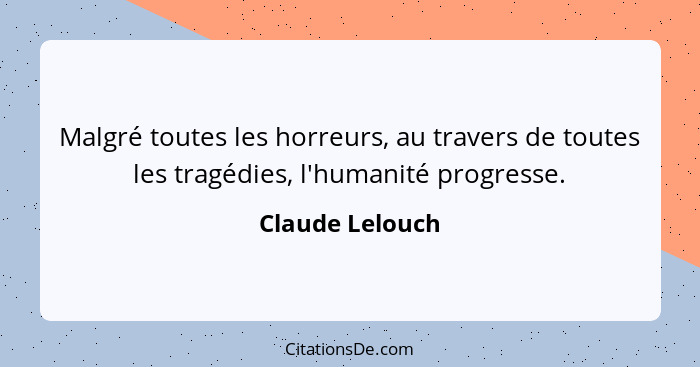 Malgré toutes les horreurs, au travers de toutes les tragédies, l'humanité progresse.... - Claude Lelouch