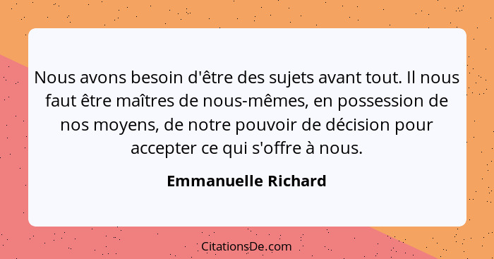 Nous avons besoin d'être des sujets avant tout. Il nous faut être maîtres de nous-mêmes, en possession de nos moyens, de notre po... - Emmanuelle Richard