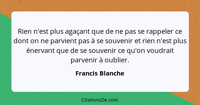 Rien n'est plus agaçant que de ne pas se rappeler ce dont on ne parvient pas à se souvenir et rien n'est plus énervant que de se sou... - Francis Blanche