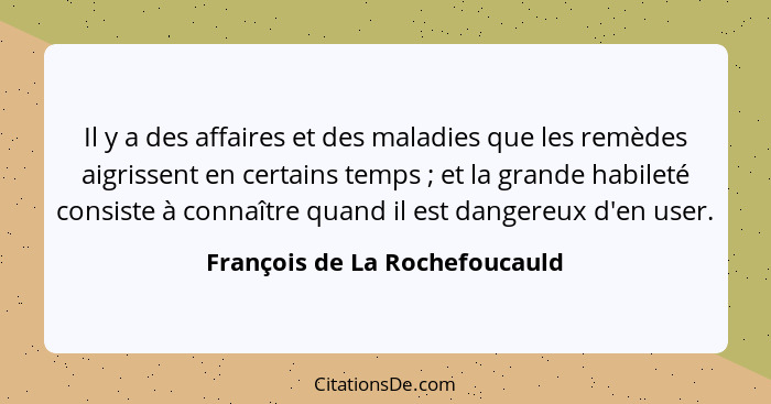 Il y a des affaires et des maladies que les remèdes aigrissent en certains temps ; et la grande habileté consiste... - François de La Rochefoucauld