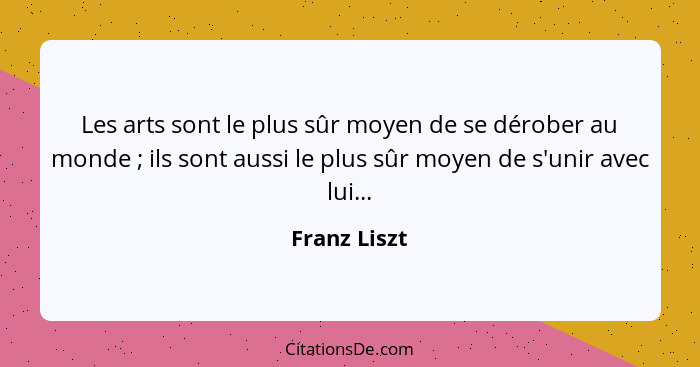 Les arts sont le plus sûr moyen de se dérober au monde ; ils sont aussi le plus sûr moyen de s'unir avec lui...... - Franz Liszt