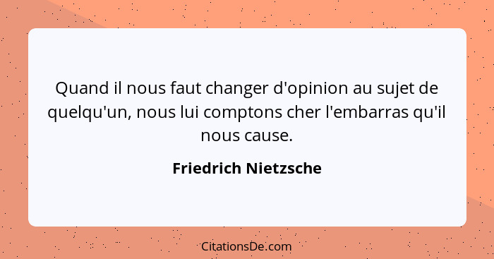 Quand il nous faut changer d'opinion au sujet de quelqu'un, nous lui comptons cher l'embarras qu'il nous cause.... - Friedrich Nietzsche
