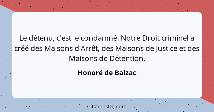 Le détenu, c'est le condamné. Notre Droit criminel a créé des Maisons d'Arrêt, des Maisons de Justice et des Maisons de Détention.... - Honoré de Balzac