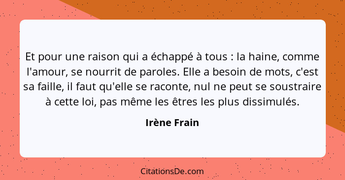 Et pour une raison qui a échappé à tous : la haine, comme l'amour, se nourrit de paroles. Elle a besoin de mots, c'est sa faille, i... - Irène Frain