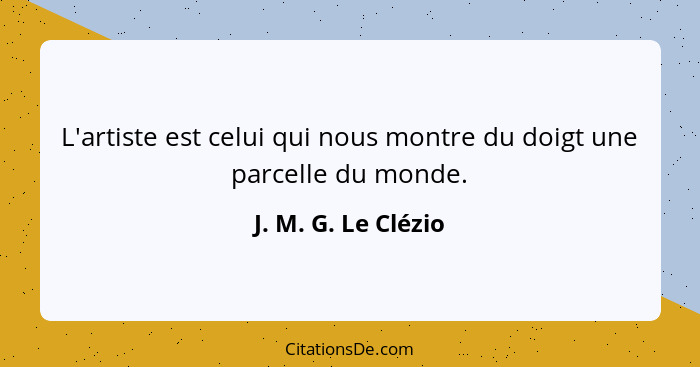L'artiste est celui qui nous montre du doigt une parcelle du monde.... - J. M. G. Le Clézio