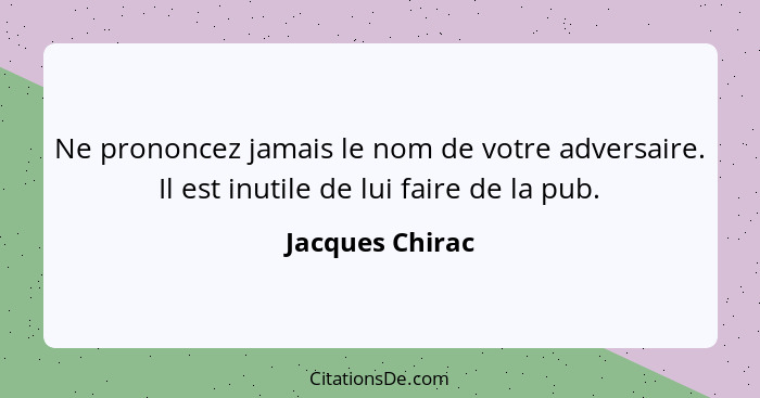 Ne prononcez jamais le nom de votre adversaire. Il est inutile de lui faire de la pub.... - Jacques Chirac