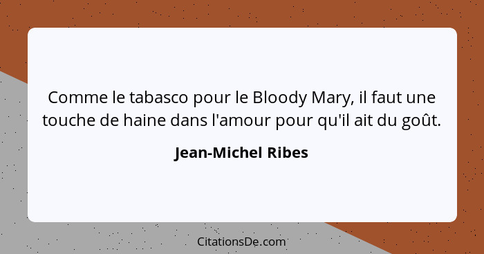 Comme le tabasco pour le Bloody Mary, il faut une touche de haine dans l'amour pour qu'il ait du goût.... - Jean-Michel Ribes