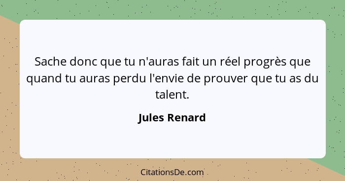 Sache donc que tu n'auras fait un réel progrès que quand tu auras perdu l'envie de prouver que tu as du talent.... - Jules Renard