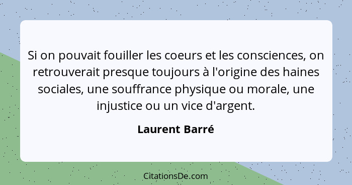 Si on pouvait fouiller les coeurs et les consciences, on retrouverait presque toujours à l'origine des haines sociales, une souffrance... - Laurent Barré