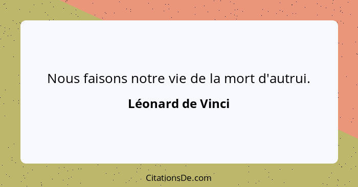 Nous faisons notre vie de la mort d'autrui.... - Léonard de Vinci