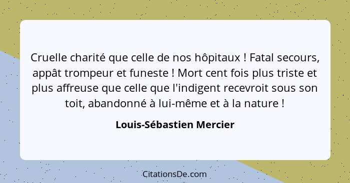 Cruelle charité que celle de nos hôpitaux ! Fatal secours, appât trompeur et funeste ! Mort cent fois plus triste... - Louis-Sébastien Mercier