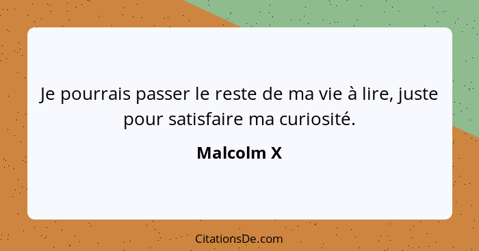 Je pourrais passer le reste de ma vie à lire, juste pour satisfaire ma curiosité.... - Malcolm X