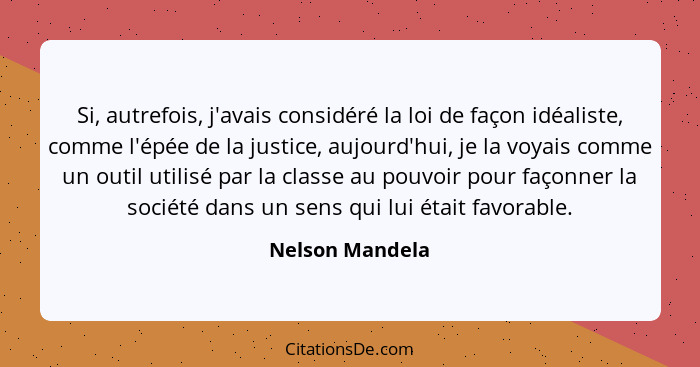 Si, autrefois, j'avais considéré la loi de façon idéaliste, comme l'épée de la justice, aujourd'hui, je la voyais comme un outil util... - Nelson Mandela