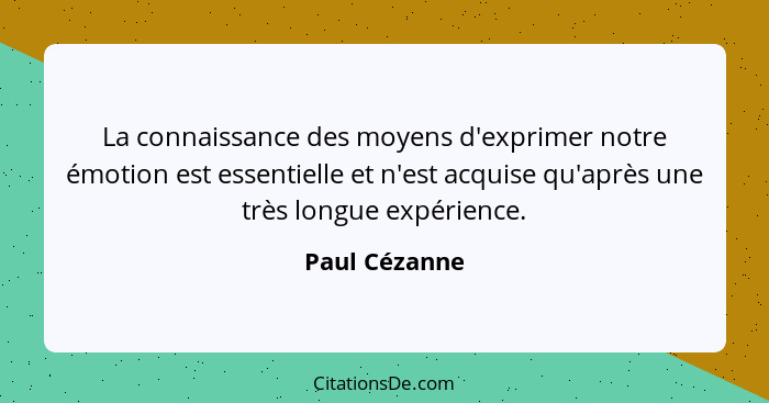 La connaissance des moyens d'exprimer notre émotion est essentielle et n'est acquise qu'après une très longue expérience.... - Paul Cézanne