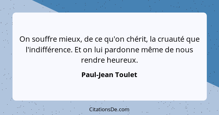 On souffre mieux, de ce qu'on chérit, la cruauté que l'indifférence. Et on lui pardonne même de nous rendre heureux.... - Paul-Jean Toulet