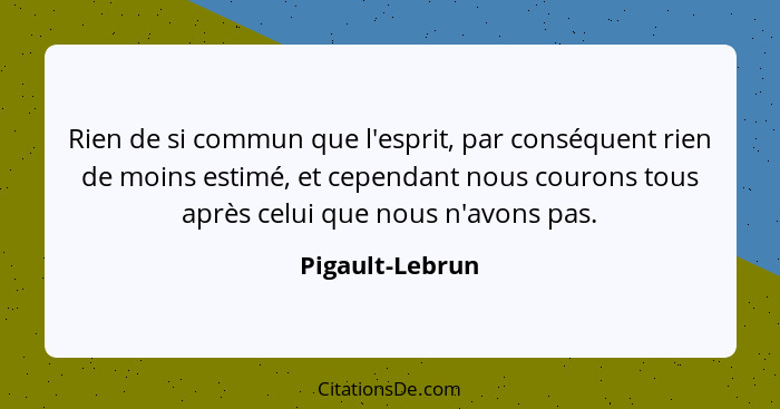 Rien de si commun que l'esprit, par conséquent rien de moins estimé, et cependant nous courons tous après celui que nous n'avons pas.... - Pigault-Lebrun