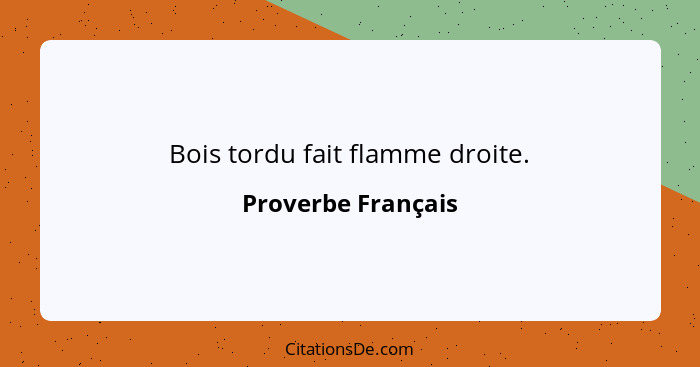 Bois tordu fait flamme droite.... - Proverbe Français