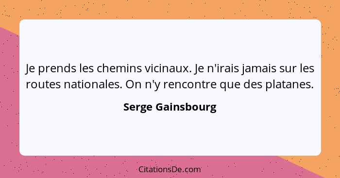 Je prends les chemins vicinaux. Je n'irais jamais sur les routes nationales. On n'y rencontre que des platanes.... - Serge Gainsbourg