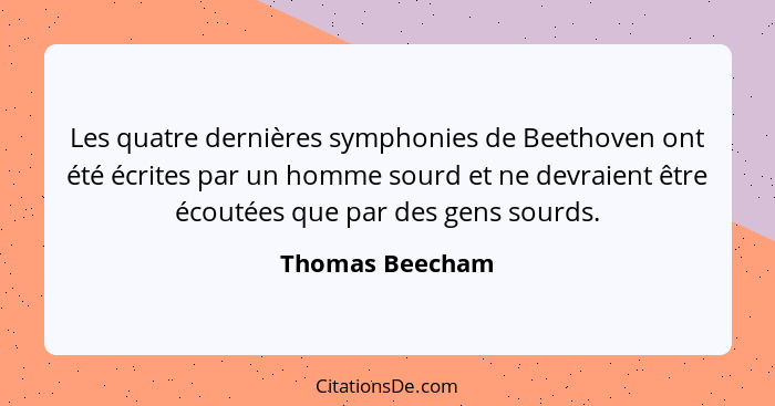 Les quatre dernières symphonies de Beethoven ont été écrites par un homme sourd et ne devraient être écoutées que par des gens sourds... - Thomas Beecham