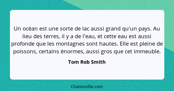 Un océan est une sorte de lac aussi grand qu'un pays. Au lieu des terres, il y a de l'eau, et cette eau est aussi profonde que les mon... - Tom Rob Smith