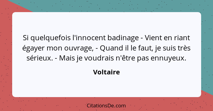 Si quelquefois l'innocent badinage - Vient en riant égayer mon ouvrage, - Quand il le faut, je suis très sérieux. - Mais je voudrais n'être... - Voltaire