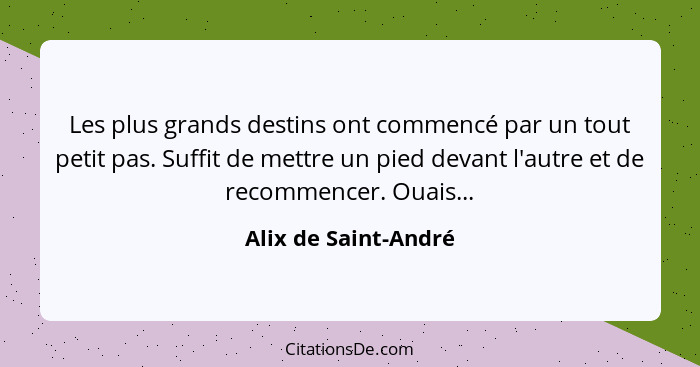 Les plus grands destins ont commencé par un tout petit pas. Suffit de mettre un pied devant l'autre et de recommencer. Ouais...... - Alix de Saint-André