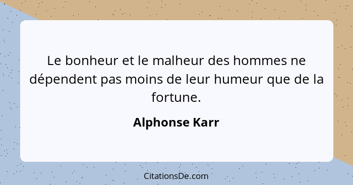 Le bonheur et le malheur des hommes ne dépendent pas moins de leur humeur que de la fortune.... - Alphonse Karr