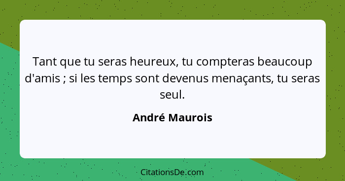 Tant que tu seras heureux, tu compteras beaucoup d'amis ; si les temps sont devenus menaçants, tu seras seul.... - André Maurois