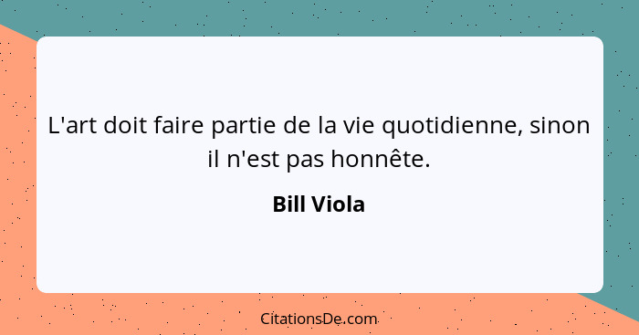 L'art doit faire partie de la vie quotidienne, sinon il n'est pas honnête.... - Bill Viola