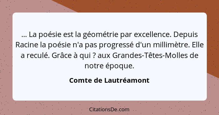 ... La poésie est la géométrie par excellence. Depuis Racine la poésie n'a pas progressé d'un millimètre. Elle a reculé. Grâce... - Comte de Lautréamont