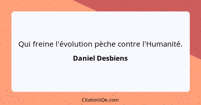 Qui freine l'évolution pèche contre l'Humanité.... - Daniel Desbiens