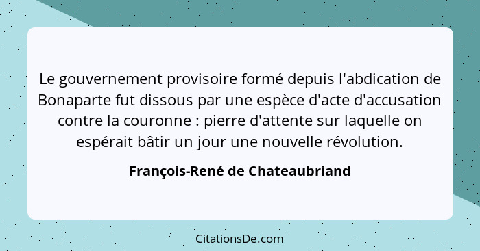 Le gouvernement provisoire formé depuis l'abdication de Bonaparte fut dissous par une espèce d'acte d'accusation cont... - François-René de Chateaubriand