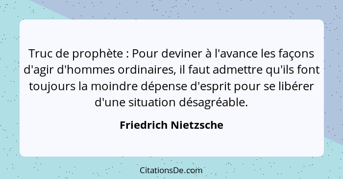 Truc de prophète : Pour deviner à l'avance les façons d'agir d'hommes ordinaires, il faut admettre qu'ils font toujours la... - Friedrich Nietzsche