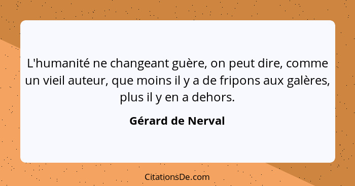 L'humanité ne changeant guère, on peut dire, comme un vieil auteur, que moins il y a de fripons aux galères, plus il y en a dehors.... - Gérard de Nerval