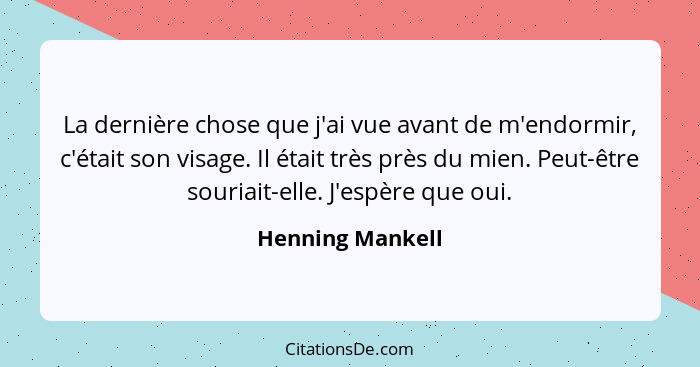 La dernière chose que j'ai vue avant de m'endormir, c'était son visage. Il était très près du mien. Peut-être souriait-elle. J'espèr... - Henning Mankell