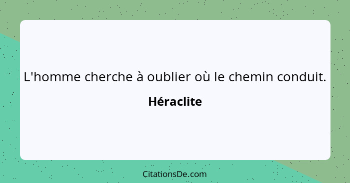 L'homme cherche à oublier où le chemin conduit.... - Héraclite