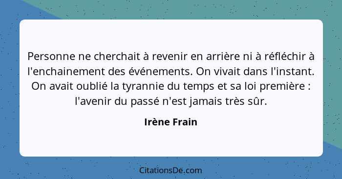 Personne ne cherchait à revenir en arrière ni à réfléchir à l'enchainement des événements. On vivait dans l'instant. On avait oublié la... - Irène Frain