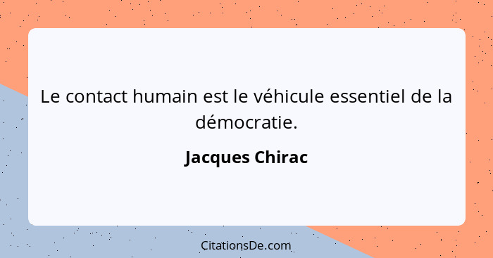 Le contact humain est le véhicule essentiel de la démocratie.... - Jacques Chirac