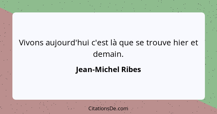 Vivons aujourd'hui c'est là que se trouve hier et demain.... - Jean-Michel Ribes