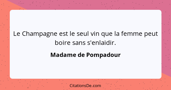 Le Champagne est le seul vin que la femme peut boire sans s'enlaidir.... - Madame de Pompadour