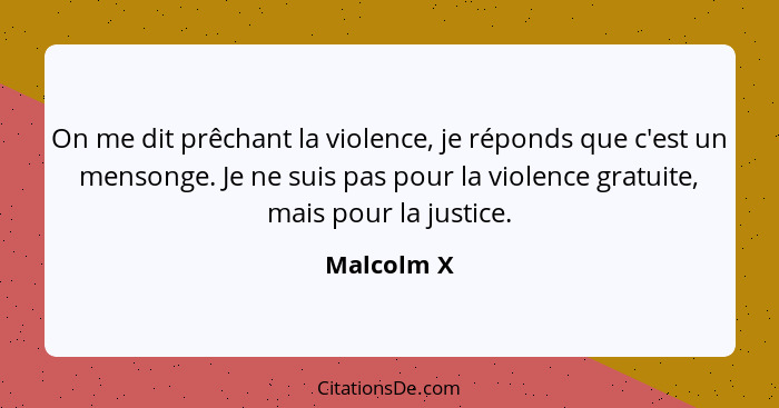 On me dit prêchant la violence, je réponds que c'est un mensonge. Je ne suis pas pour la violence gratuite, mais pour la justice.... - Malcolm X