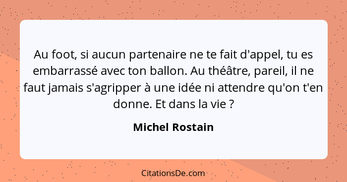 Au foot, si aucun partenaire ne te fait d'appel, tu es embarrassé avec ton ballon. Au théâtre, pareil, il ne faut jamais s'agripper à... - Michel Rostain