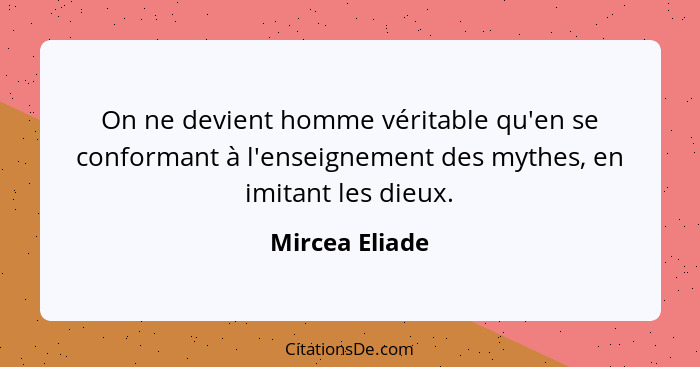 On ne devient homme véritable qu'en se conformant à l'enseignement des mythes, en imitant les dieux.... - Mircea Eliade