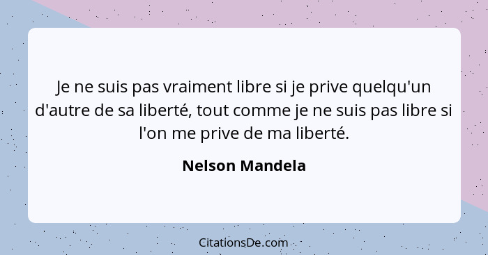 Je ne suis pas vraiment libre si je prive quelqu'un d'autre de sa liberté, tout comme je ne suis pas libre si l'on me prive de ma lib... - Nelson Mandela