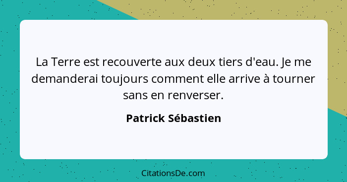 La Terre est recouverte aux deux tiers d'eau. Je me demanderai toujours comment elle arrive à tourner sans en renverser.... - Patrick Sébastien