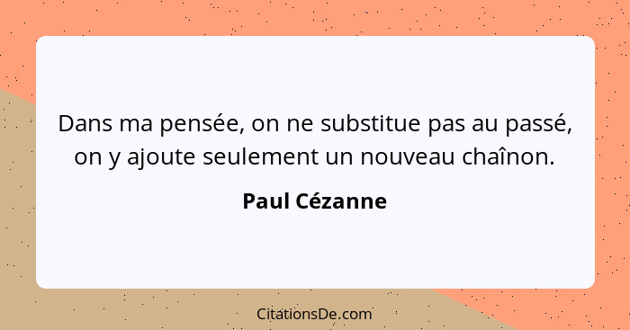 Dans ma pensée, on ne substitue pas au passé, on y ajoute seulement un nouveau chaînon.... - Paul Cézanne